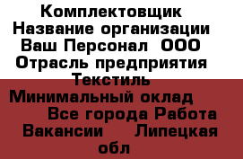 Комплектовщик › Название организации ­ Ваш Персонал, ООО › Отрасль предприятия ­ Текстиль › Минимальный оклад ­ 25 000 - Все города Работа » Вакансии   . Липецкая обл.